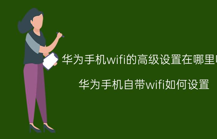 华为手机wifi的高级设置在哪里呀 华为手机自带wifi如何设置？